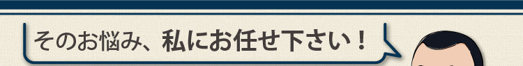 そのお悩み、私にお任せ下さい！