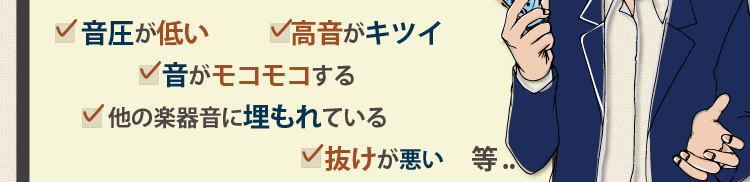 音圧が低い、高音がキツイ、音がモコモコする、他の楽器音に埋もれている、抜けが悪い　等