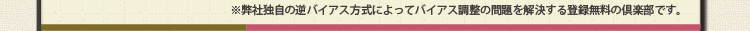 ※弊社独自の逆バイアス方式によってバイアス調整の問題を解決する登録無料の倶楽部です。