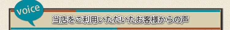 voice 当店をご利用いただいたお客様からの声